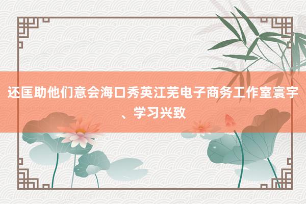 还匡助他们意会海口秀英江芜电子商务工作室寰宇、学习兴致