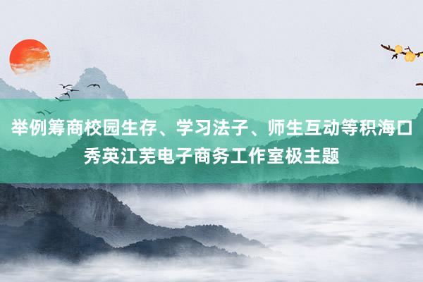 举例筹商校园生存、学习法子、师生互动等积海口秀英江芜电子商务工作室极主题