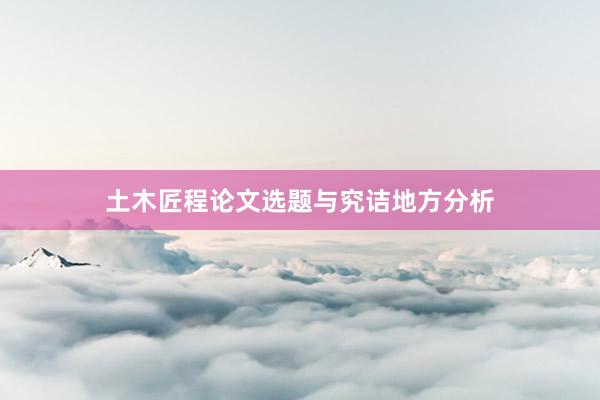 土木匠程论文选题与究诘地方分析